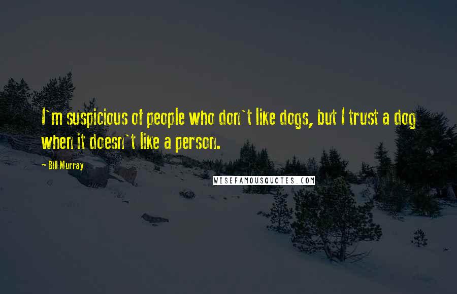 Bill Murray Quotes: I'm suspicious of people who don't like dogs, but I trust a dog when it doesn't like a person.