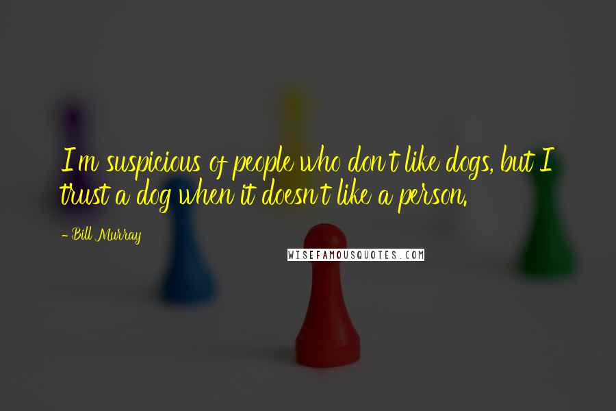 Bill Murray Quotes: I'm suspicious of people who don't like dogs, but I trust a dog when it doesn't like a person.