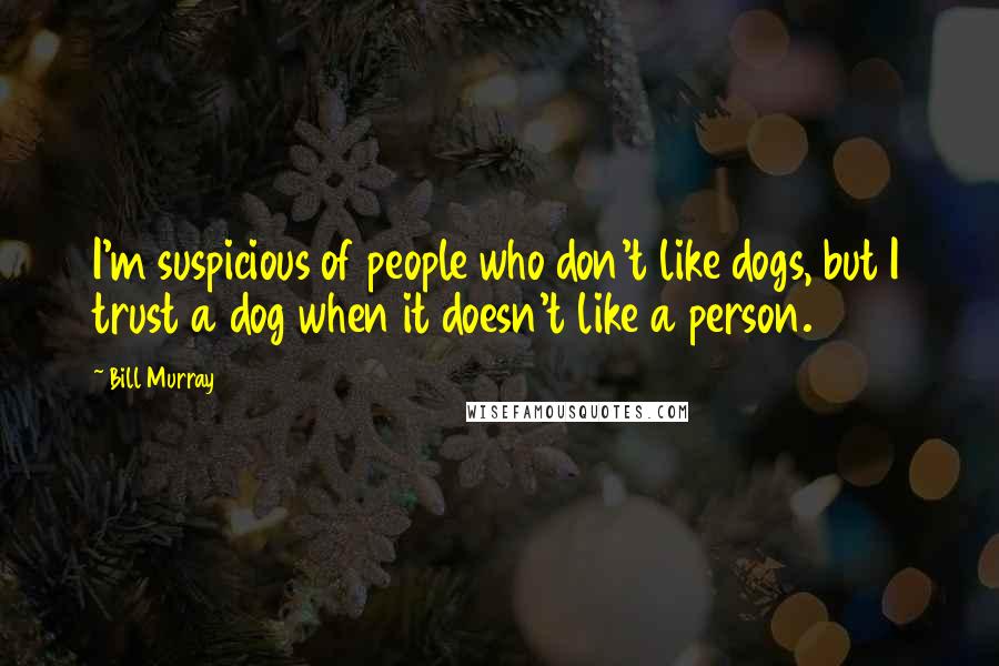 Bill Murray Quotes: I'm suspicious of people who don't like dogs, but I trust a dog when it doesn't like a person.