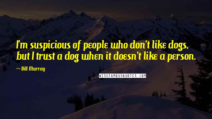 Bill Murray Quotes: I'm suspicious of people who don't like dogs, but I trust a dog when it doesn't like a person.