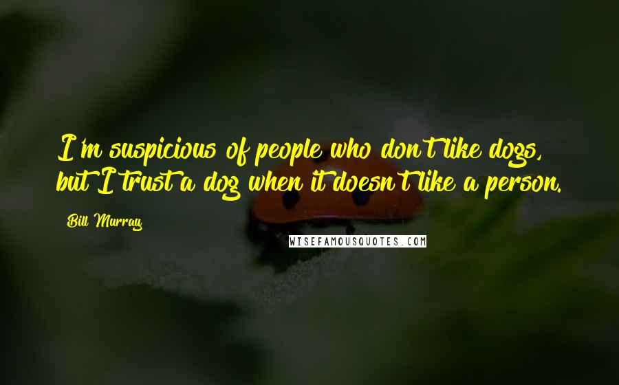 Bill Murray Quotes: I'm suspicious of people who don't like dogs, but I trust a dog when it doesn't like a person.