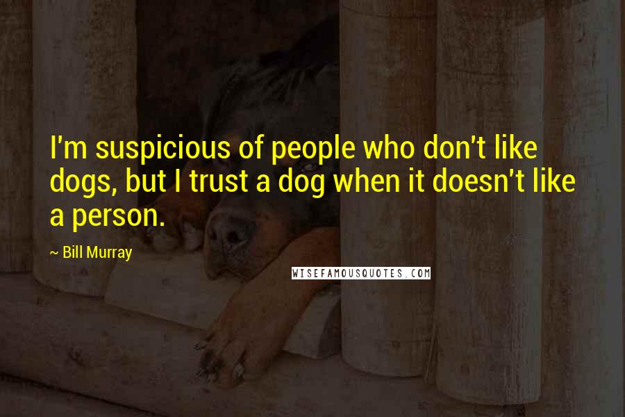 Bill Murray Quotes: I'm suspicious of people who don't like dogs, but I trust a dog when it doesn't like a person.