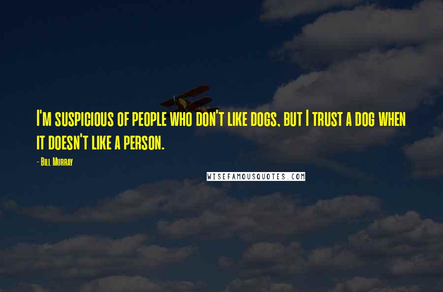 Bill Murray Quotes: I'm suspicious of people who don't like dogs, but I trust a dog when it doesn't like a person.