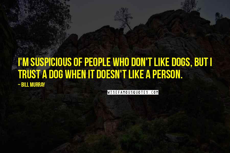 Bill Murray Quotes: I'm suspicious of people who don't like dogs, but I trust a dog when it doesn't like a person.