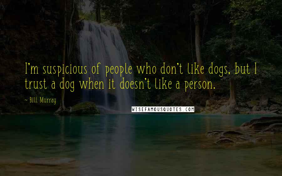 Bill Murray Quotes: I'm suspicious of people who don't like dogs, but I trust a dog when it doesn't like a person.