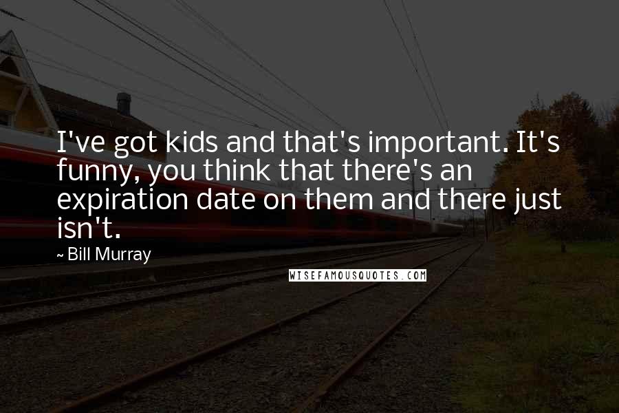 Bill Murray Quotes: I've got kids and that's important. It's funny, you think that there's an expiration date on them and there just isn't.