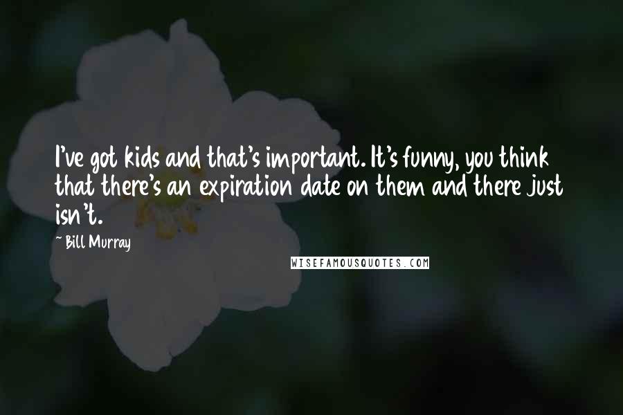 Bill Murray Quotes: I've got kids and that's important. It's funny, you think that there's an expiration date on them and there just isn't.