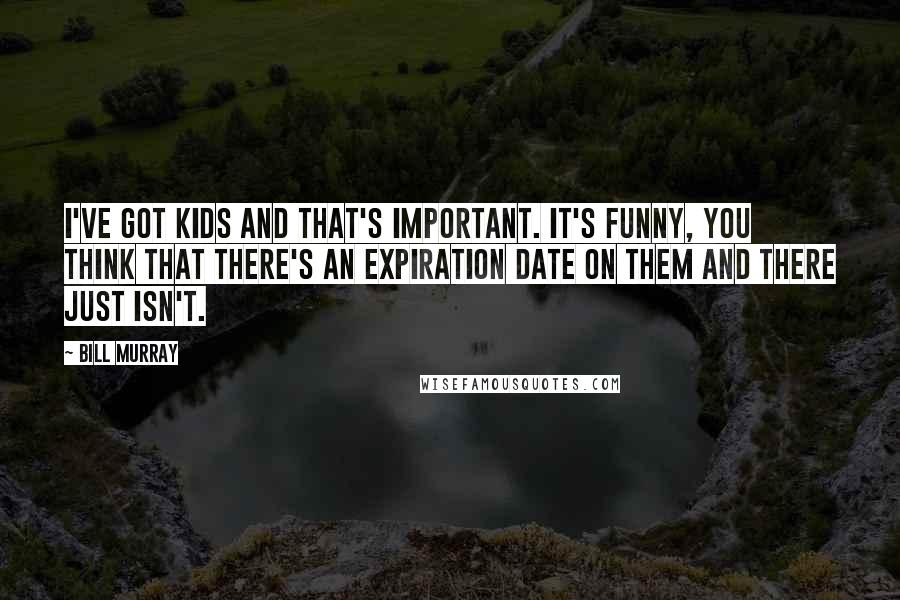 Bill Murray Quotes: I've got kids and that's important. It's funny, you think that there's an expiration date on them and there just isn't.