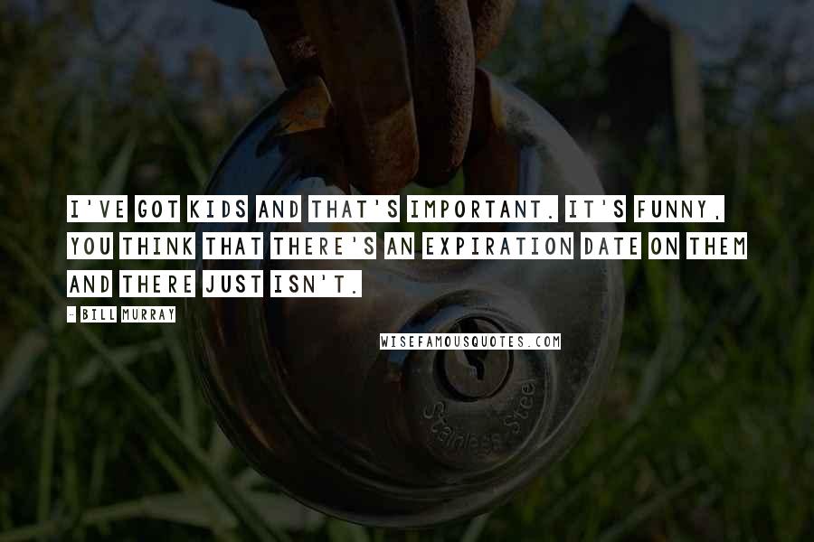 Bill Murray Quotes: I've got kids and that's important. It's funny, you think that there's an expiration date on them and there just isn't.