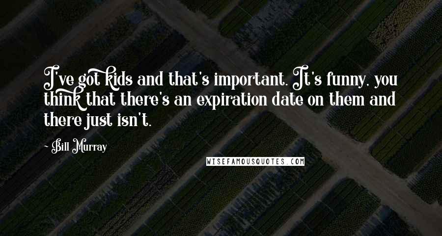 Bill Murray Quotes: I've got kids and that's important. It's funny, you think that there's an expiration date on them and there just isn't.