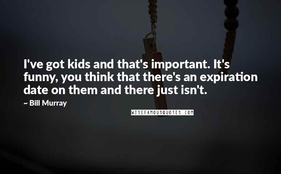 Bill Murray Quotes: I've got kids and that's important. It's funny, you think that there's an expiration date on them and there just isn't.