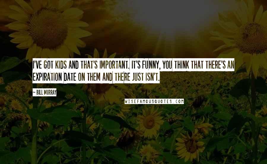Bill Murray Quotes: I've got kids and that's important. It's funny, you think that there's an expiration date on them and there just isn't.