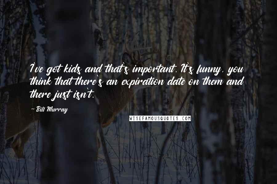 Bill Murray Quotes: I've got kids and that's important. It's funny, you think that there's an expiration date on them and there just isn't.