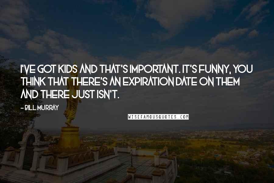 Bill Murray Quotes: I've got kids and that's important. It's funny, you think that there's an expiration date on them and there just isn't.