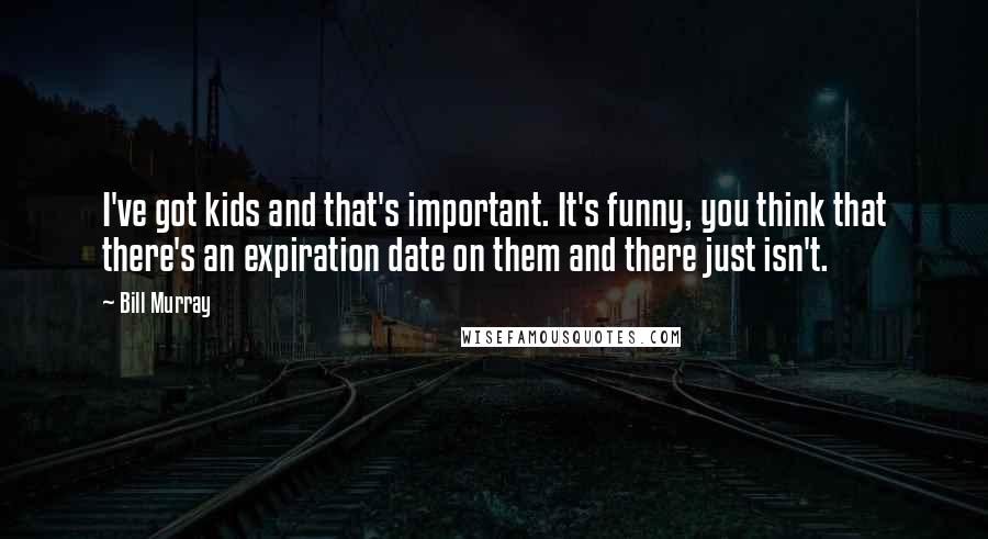 Bill Murray Quotes: I've got kids and that's important. It's funny, you think that there's an expiration date on them and there just isn't.