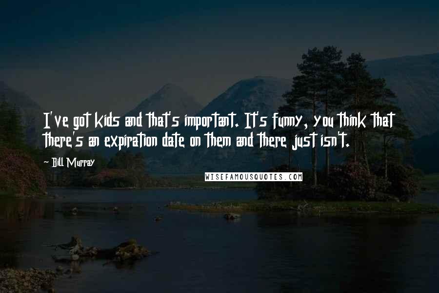 Bill Murray Quotes: I've got kids and that's important. It's funny, you think that there's an expiration date on them and there just isn't.