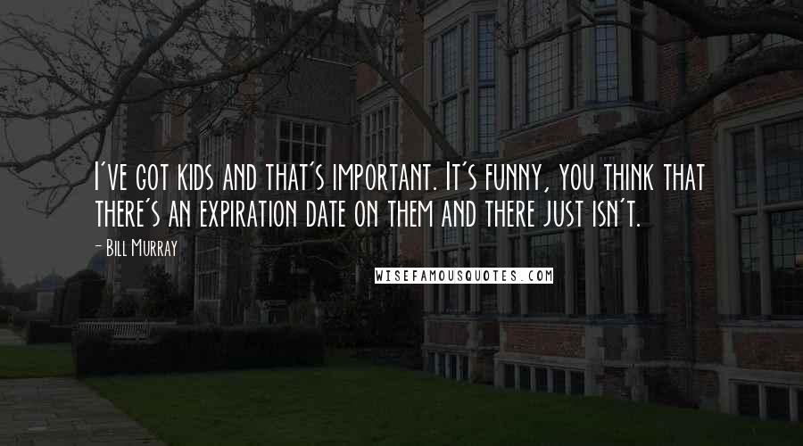 Bill Murray Quotes: I've got kids and that's important. It's funny, you think that there's an expiration date on them and there just isn't.