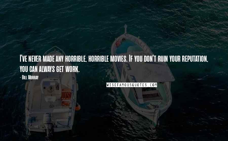 Bill Murray Quotes: I've never made any horrible, horrible movies. If you don't ruin your reputation, you can always get work.