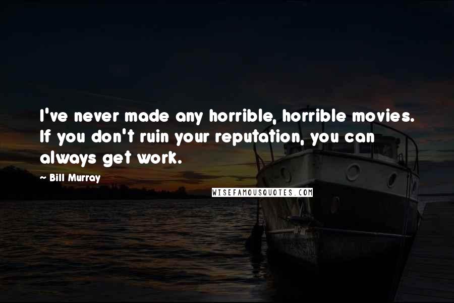 Bill Murray Quotes: I've never made any horrible, horrible movies. If you don't ruin your reputation, you can always get work.