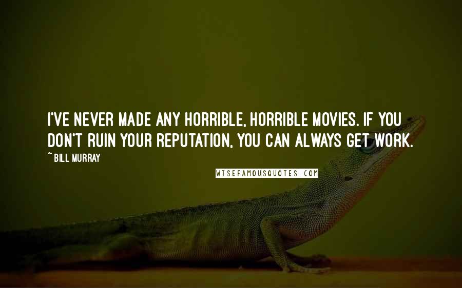 Bill Murray Quotes: I've never made any horrible, horrible movies. If you don't ruin your reputation, you can always get work.