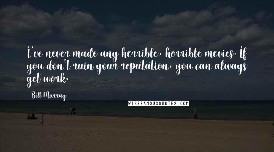 Bill Murray Quotes: I've never made any horrible, horrible movies. If you don't ruin your reputation, you can always get work.