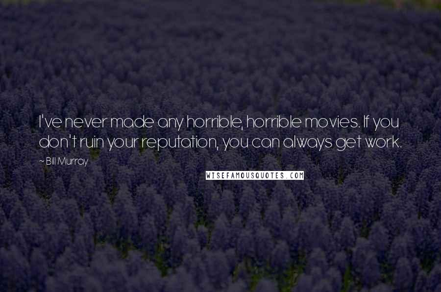Bill Murray Quotes: I've never made any horrible, horrible movies. If you don't ruin your reputation, you can always get work.
