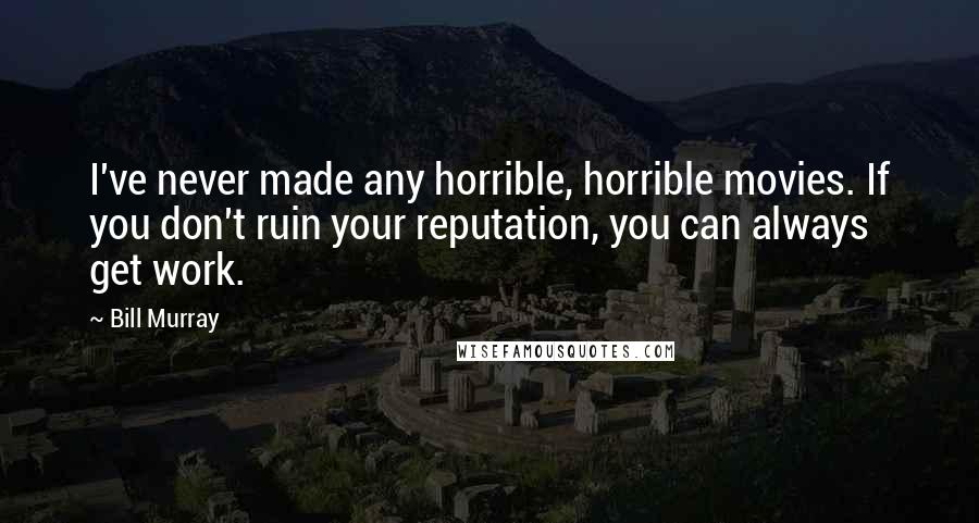 Bill Murray Quotes: I've never made any horrible, horrible movies. If you don't ruin your reputation, you can always get work.