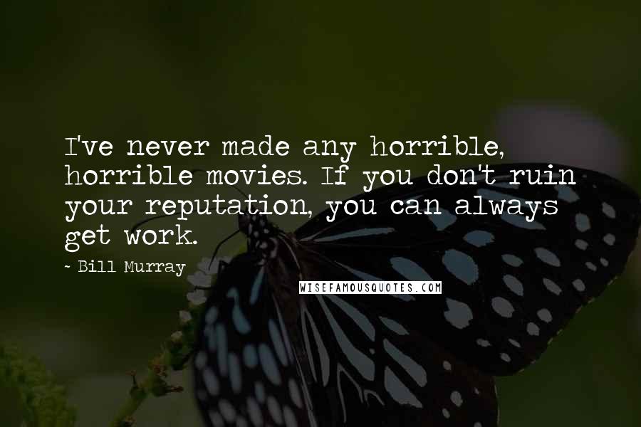 Bill Murray Quotes: I've never made any horrible, horrible movies. If you don't ruin your reputation, you can always get work.