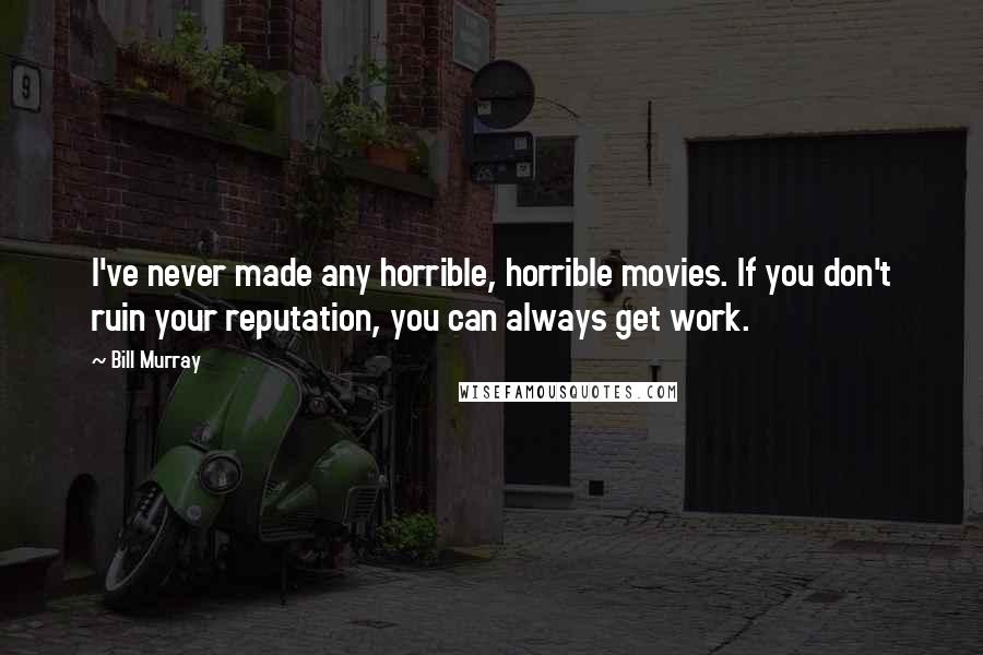 Bill Murray Quotes: I've never made any horrible, horrible movies. If you don't ruin your reputation, you can always get work.