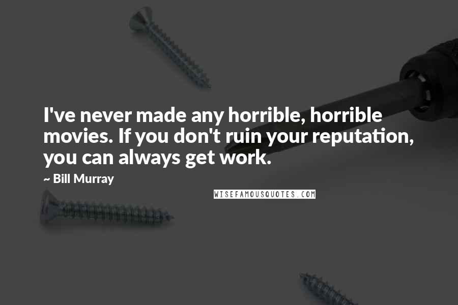 Bill Murray Quotes: I've never made any horrible, horrible movies. If you don't ruin your reputation, you can always get work.