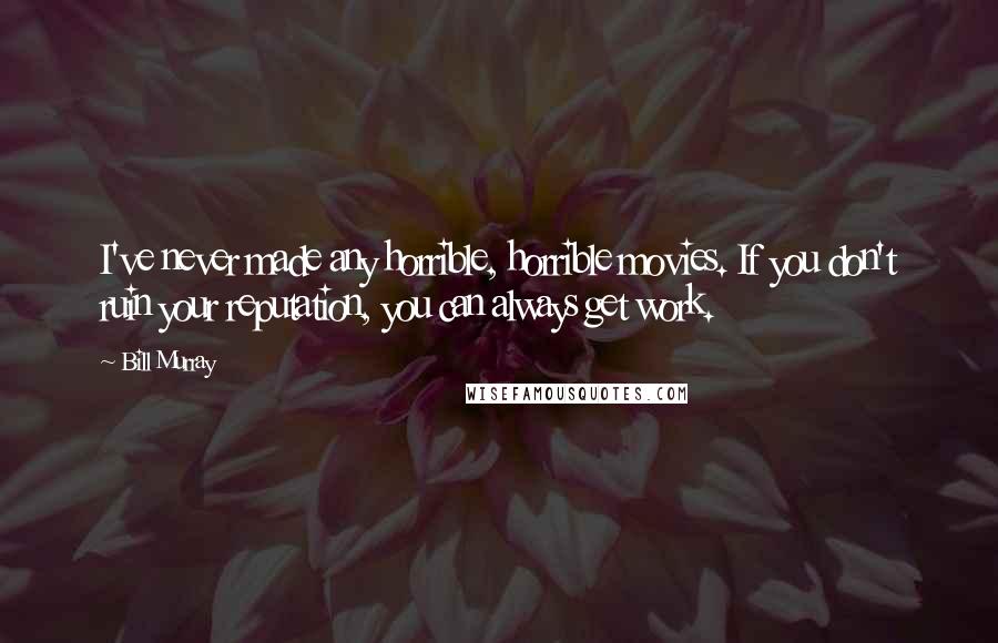 Bill Murray Quotes: I've never made any horrible, horrible movies. If you don't ruin your reputation, you can always get work.