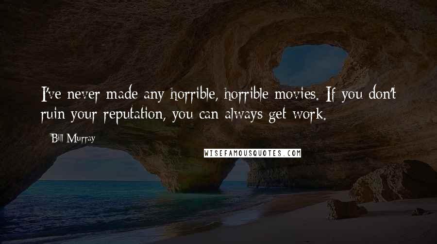 Bill Murray Quotes: I've never made any horrible, horrible movies. If you don't ruin your reputation, you can always get work.