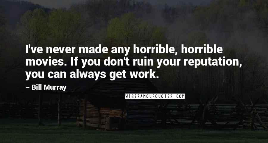 Bill Murray Quotes: I've never made any horrible, horrible movies. If you don't ruin your reputation, you can always get work.