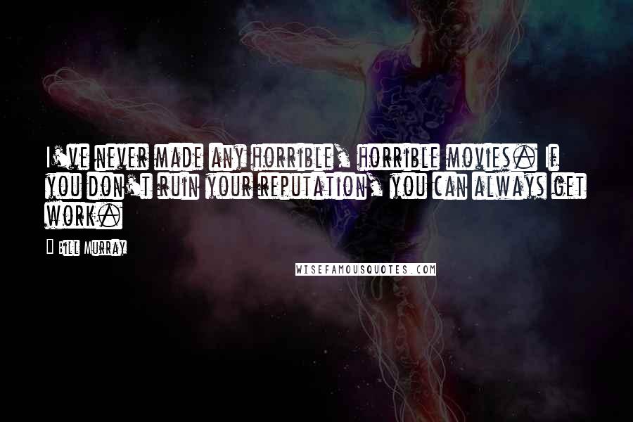 Bill Murray Quotes: I've never made any horrible, horrible movies. If you don't ruin your reputation, you can always get work.