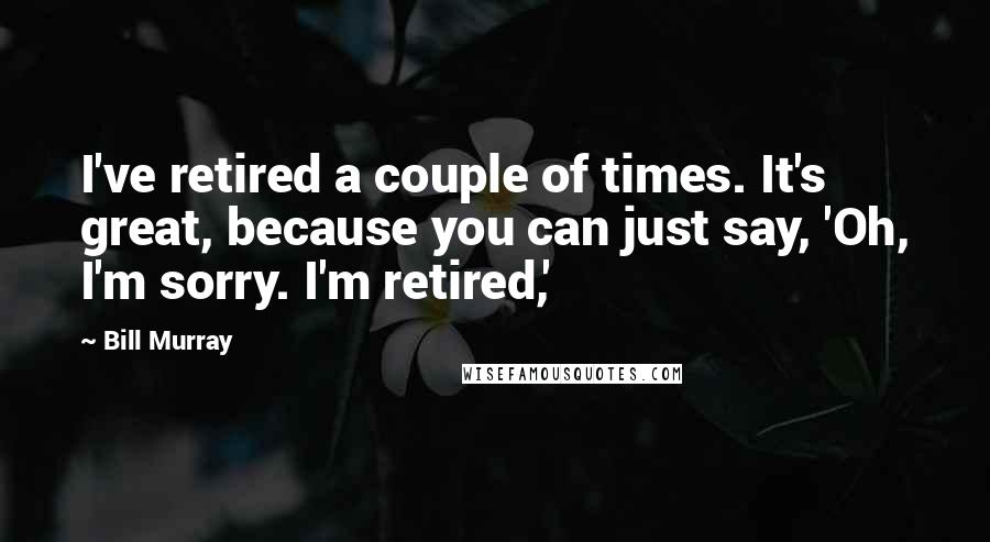 Bill Murray Quotes: I've retired a couple of times. It's great, because you can just say, 'Oh, I'm sorry. I'm retired,'