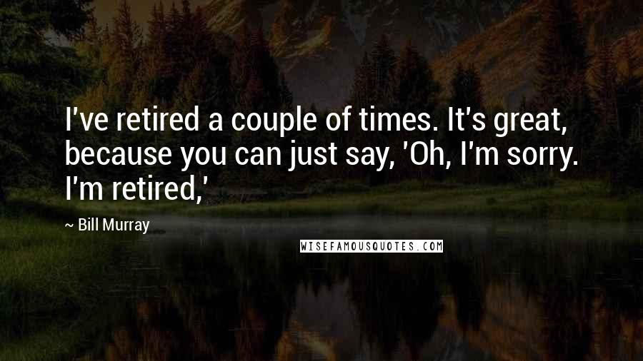 Bill Murray Quotes: I've retired a couple of times. It's great, because you can just say, 'Oh, I'm sorry. I'm retired,'