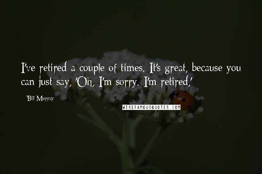 Bill Murray Quotes: I've retired a couple of times. It's great, because you can just say, 'Oh, I'm sorry. I'm retired,'