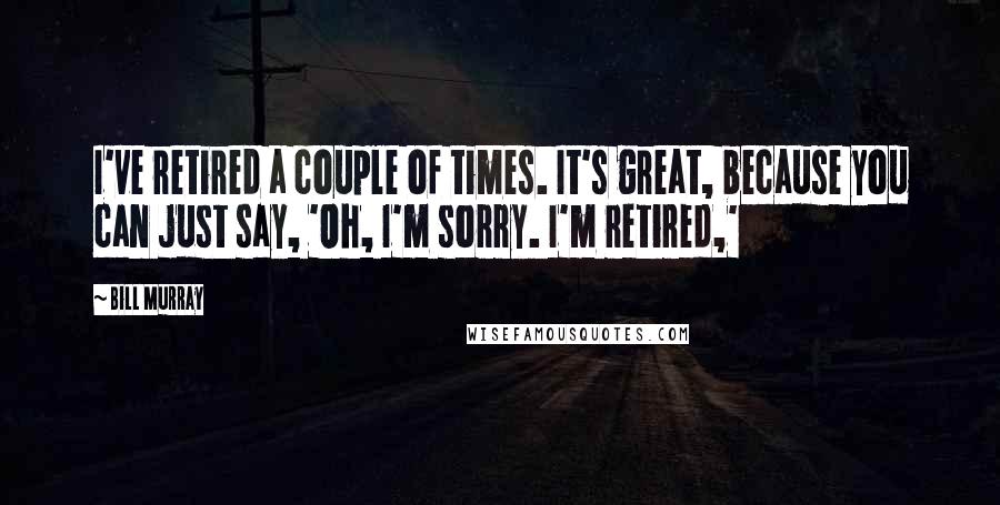 Bill Murray Quotes: I've retired a couple of times. It's great, because you can just say, 'Oh, I'm sorry. I'm retired,'