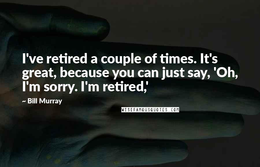 Bill Murray Quotes: I've retired a couple of times. It's great, because you can just say, 'Oh, I'm sorry. I'm retired,'