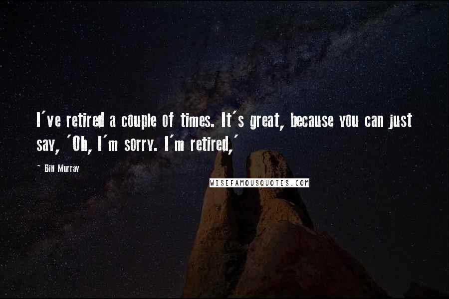 Bill Murray Quotes: I've retired a couple of times. It's great, because you can just say, 'Oh, I'm sorry. I'm retired,'