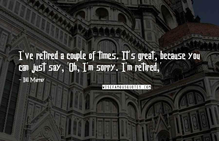 Bill Murray Quotes: I've retired a couple of times. It's great, because you can just say, 'Oh, I'm sorry. I'm retired,'
