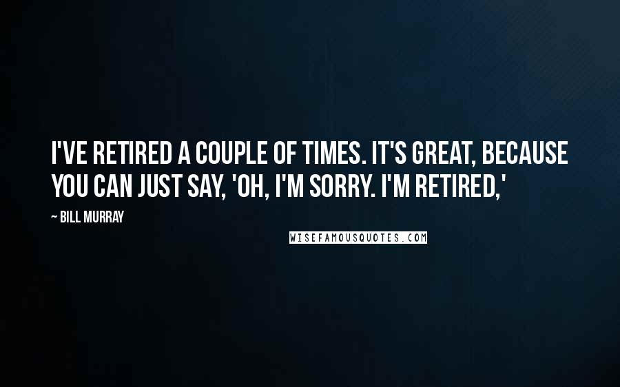Bill Murray Quotes: I've retired a couple of times. It's great, because you can just say, 'Oh, I'm sorry. I'm retired,'