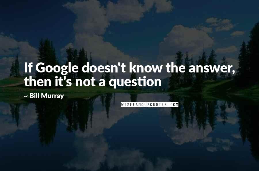 Bill Murray Quotes: If Google doesn't know the answer, then it's not a question