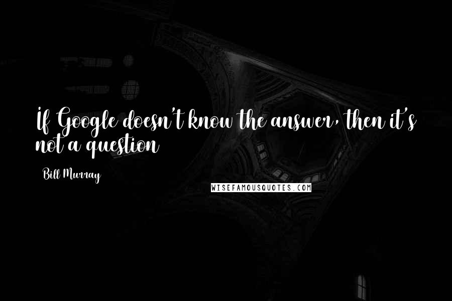 Bill Murray Quotes: If Google doesn't know the answer, then it's not a question