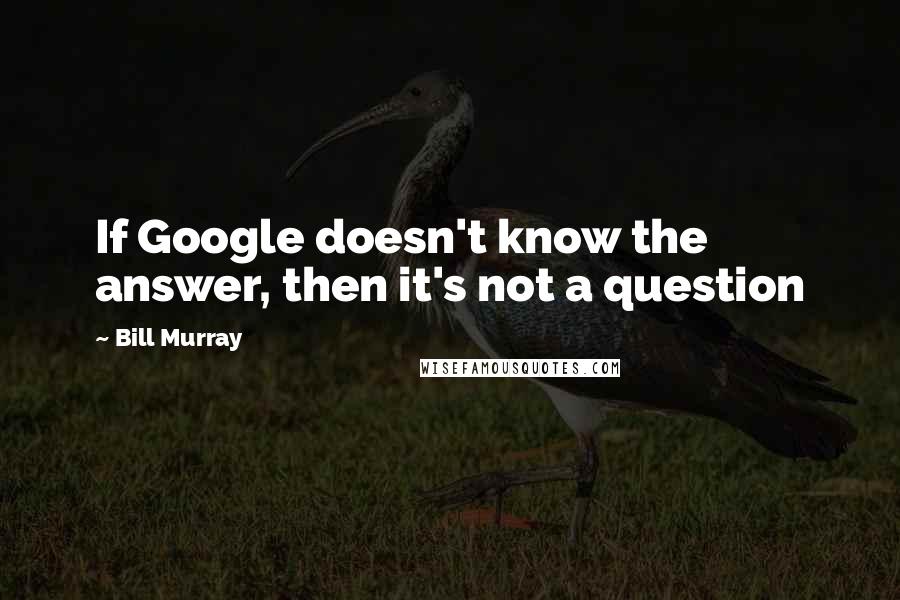 Bill Murray Quotes: If Google doesn't know the answer, then it's not a question