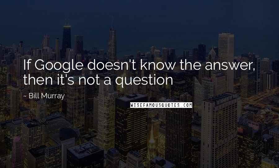 Bill Murray Quotes: If Google doesn't know the answer, then it's not a question