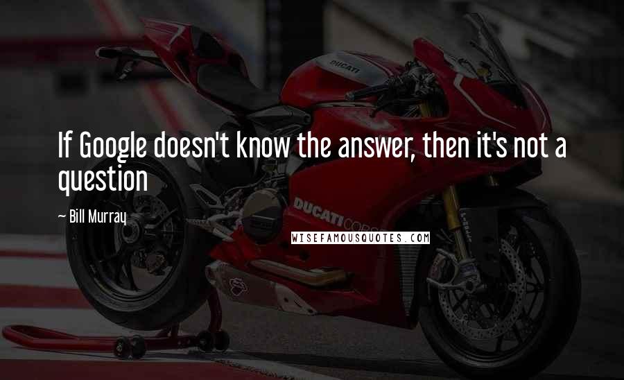 Bill Murray Quotes: If Google doesn't know the answer, then it's not a question