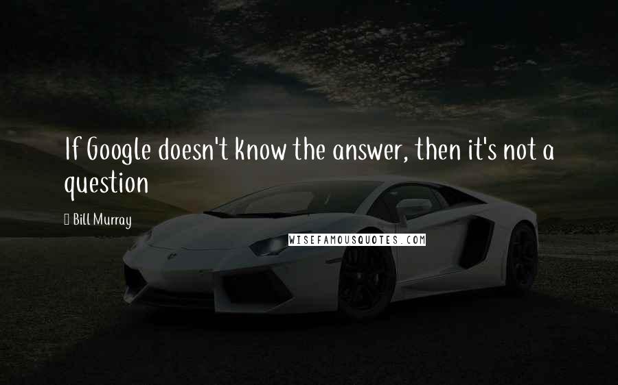 Bill Murray Quotes: If Google doesn't know the answer, then it's not a question