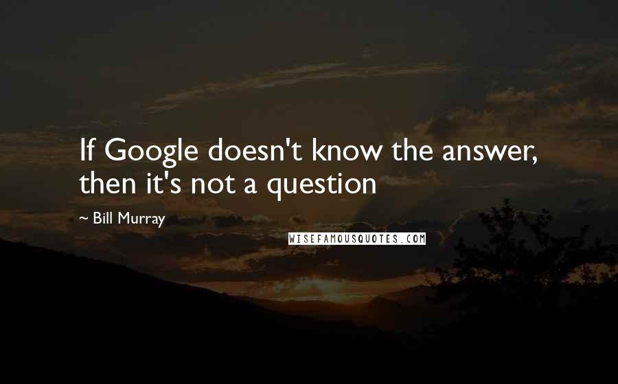 Bill Murray Quotes: If Google doesn't know the answer, then it's not a question