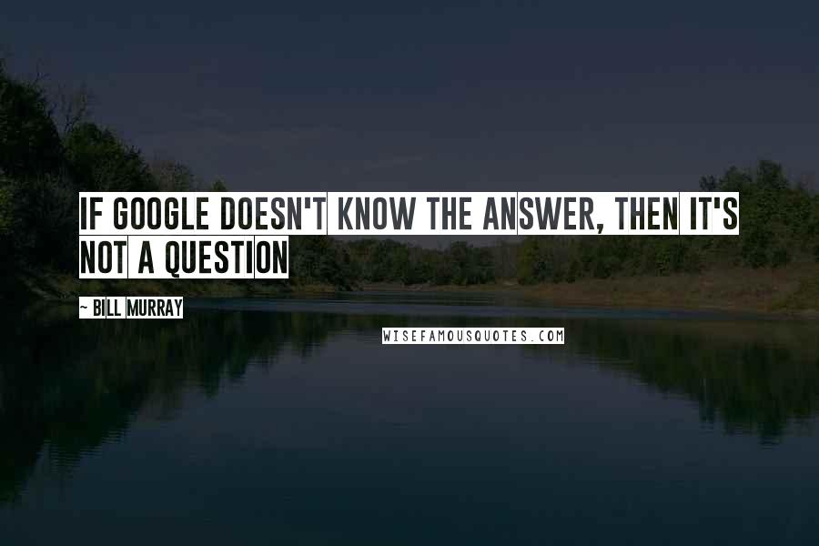 Bill Murray Quotes: If Google doesn't know the answer, then it's not a question